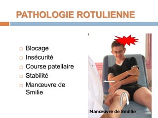 PATHOLOGIE ROTULIENNE 
 Blocage 
 Insécurité 
 Course patellaire 
 Stabilité 
 Manoeuvre de 
Smilie 
Manoeuvre de Smillie 
 