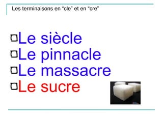 Les terminaisons en “cle” et en “cre” Le siècle Le pinnacle Le massacre Le sucre 