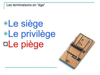 Les terminaisons en “ège” Le siège Le privilège Le piège 