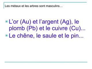 Les métaux et les arbres sont masculins… L’or (Au) et l’argent (Ag), le plomb (Pb) et le cuivre (Cu)... Le chêne, le saule et le pin... 