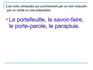 L es mots composés qui commencent par un mot masculin,  par un verbe ou une préposition  Le portefeuille, le savoir-faire, le porte-parole, le parapluie. 