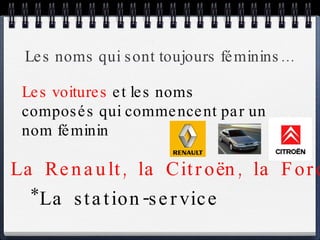 Les noms qui sont toujours féminins… *La station-service Les voitures  et les noms composés qui commencent par un nom féminin * La Renault, la Citroën, la Ford 