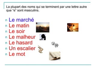 La plupart des noms qui se terminent par une lettre autre que “e” sont masculins. Le marché Le matin Le soir Le malheur Le hasard Un escalier Le mot   