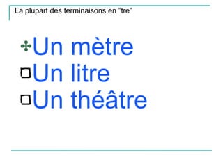 La plupart des terminaisons en ”tre” Un mètre Un litre Un théâtre 