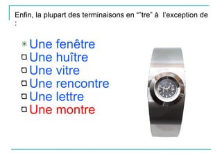 Enfin, la plupart des terminaisons en “”tre” à  l’exception de :  Une fenêtre Une huître Une vitre Une rencontre Une lettre Une montre 