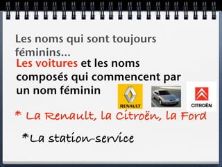 Les noms qui sont toujours
féminins…
Les voitures et les noms
composés qui commencent par
un nom féminin

* La Renault, la Citroën, la Ford
 *La station-service
 