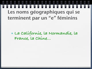 Les noms géographiques qui se
terminent par un “e” féminins


 ✴   La Californie, la Normandie, la
     France, la Chine…
 