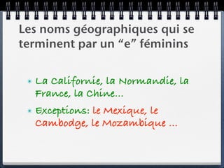 Les noms géographiques qui se
terminent par un “e” féminins


 ✴   La Californie, la Normandie, la
     France, la Chine…
 ✴   Exceptions: le Mexique, le
     Cambodge, le Mozambique …
 