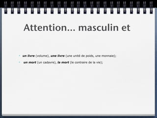 Attention… masculin et

✴   un livre (volume), une livre (une unité de poids, une monnaie);

✴   un mort (un cadavre), la mort (le contraire de la vie);
 