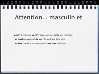 Attention… masculin et

✴   un livre (volume), une livre (une unité de poids, une monnaie);

✴   un mort (un cadavre), la mort (le contraire de la vie);

✴   un tour (machine ou mouvement), une tour (bâtiment);
 