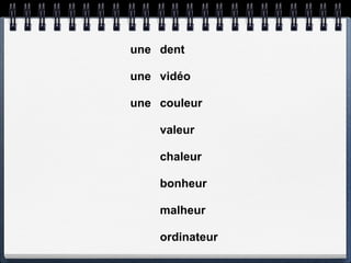 une dent

une vidéo

une couleur

    valeur

    chaleur

    bonheur

    malheur

    ordinateur
 