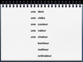 une dent

une vidéo

une couleur

une valeur

une chaleur

    bonheur

    malheur

    ordinateur
 