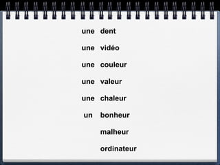 une dent

une vidéo

une couleur

une valeur

une chaleur

un   bonheur

     malheur

     ordinateur
 