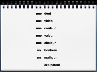 une dent

une vidéo

une couleur

une valeur

une chaleur

un   bonheur

un   malheur

     ordinateur
 