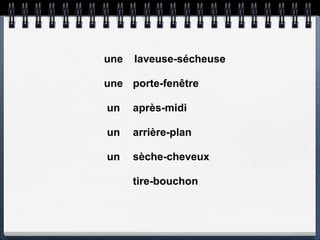 une   laveuse-sécheuse

une porte-fenêtre

un    après-midi

un    arrière-plan

un    sèche-cheveux

      tire-bouchon
 