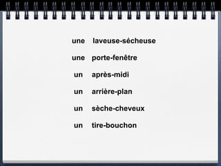 une   laveuse-sécheuse

une porte-fenêtre

un    après-midi

un    arrière-plan

un    sèche-cheveux

un    tire-bouchon
 