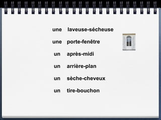 une   laveuse-sécheuse

une porte-fenêtre

un    après-midi

un    arrière-plan

un    sèche-cheveux

un    tire-bouchon
 