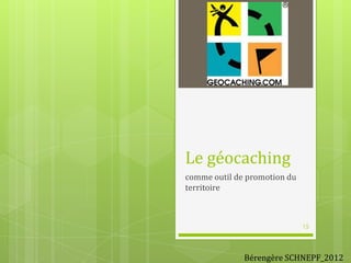 Le géocaching
comme outil de promotion du
territoire

15

Bérengère SCHNEPF_2012

 