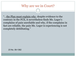 Why are we in Court?“Ms. Leger next maintains that MetLife’s determination should be considered presumptively invalid because it rests on the opinion of Dr. Chmell, who conducted a medical file review as opposed to a physical examination. We previously have rejected this argument.” Davis v. Unum Life Insurance Co. of America, 444 F.3d 569 (7th Cir. 2006)17 No. 08-1362
