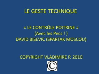 LE GESTE TECHNIQUE « LE CONTRÔLE POITRINE » (Avec les Pecs ! ) DAVID BISEVIC (SPARTAK MOSCOU) COPYRIGHT VLADIMIRE P. 2010 