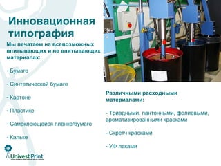 Инновационная  типография Мы печатаем на всевозможных впитывающих и не впитывающих материалах : Бумаге Синтетической бумаге Картоне Пластике Самоклеющейся плёнке/бумаге -  Кальке Различными расходными материалами: -  Триадными, пантонными, фолиевыми, ароматизированными красками -  Скретч красками -  УФ лаками 