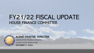 FY21/22 FISCAL UPDATE
HOUSE FINANCE COMMITTEE
ALEXEI PAINTER, DIRECTOR
LEGISLATIVE FINANCE DIVISION
ALASKA STATE LEGISLATURE
OCTOBER 2, 2020
 