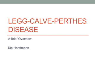 LEGG-CALVE-PERTHES
DISEASE
A Brief Overview
Kip Horstmann
 