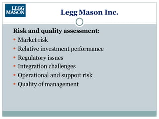 Legg Mason Inc. Risk and quality assessment: Market risk Relative investment performance Regulatory issues Integration challenges Operational and support risk Quality of management 