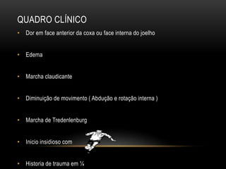QUADRO CLÍNICO
• Dor em face anterior da coxa ou face interna do joelho
• Edema
• Marcha claudicante
• Diminuição de movimento ( Abdução e rotação interna )
• Marcha de Tredenlenburg
• Inicio insidioso com
• Historia de trauma em ¼
 