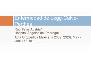 Raúl Frías Austria*Hospital Ángeles del Pedregal Acta Ortopédica Mexicana 2009; 23(3): May.-Jun: 172-181 Enfermedad de Legg-Calvé-Perthes 