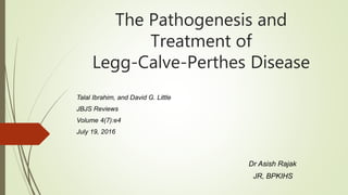 The Pathogenesis and
Treatment of
Legg-Calve-Perthes Disease
Talal Ibrahim, and David G. Little
JBJS Reviews
Volume 4(7):e4
July 19, 2016
Dr Asish Rajak
JR, BPKIHS
 