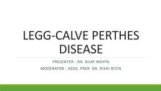 LEGG-CALVE PERTHES
DISEASE
PRESENTER : DR. BIJAY MEHTA
MODERATOR : ASSO. PROF. DR. RISHI BISTA
 