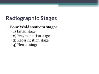 Radiographic Stages Four Waldenstrom stages: 1) Initial stage 2) Fragmentation stage 3) Reossification stage 4) Healed stage 