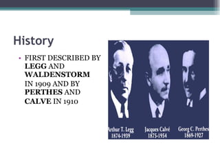 History FIRST DESCRIBED BY  LEGG  AND  WALDENSTORM   IN 1909 AND BY  PERTHES  AND CALVE  IN 1910  