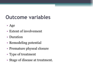 Outcome variables Age Extent of involvement Duration  Remodeling potential Premature physeal closure Type of treatment Stage of disease at treatment. 