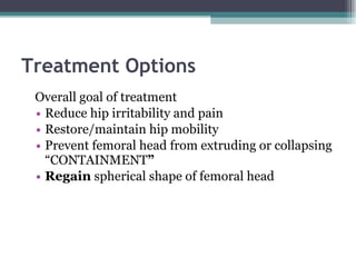 Treatment Options Overall goal of treatment Reduce hip irritability and pain Restore/maintain hip mobility Prevent femoral head from extruding or collapsing  “CONTAINMENT ” Regain  spherical shape of femoral head 