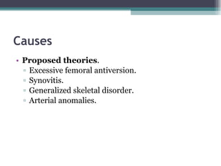 Causes Proposed theories . Excessive femoral antiversion. Synovitis. Generalized skeletal disorder. Arterial anomalies. 