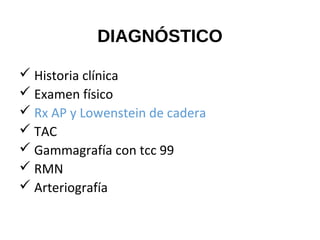 DIAGNÓSTICO
 Historia clínica
 Examen físico
 Rx AP y Lowenstein de cadera
 TAC
 Gammagrafía con tcc 99
 RMN
 Arteriografía
 
