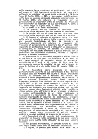 della presente legge continuano ad applicarsi, nei limiti
del numero di 5.000 lavoratori beneficiari, ai lavoratori
collocati in mobilita' ai sensi degli articoli 4 e 24 della
legge 23 luglio 1991, n. 223, e successive modificazioni,
sulla base di accordi sindacali stipulati anteriormente al
15 luglio 2007, che maturano        i   requisiti    per   il
pensionamento di anzianita' entro il periodo di fruizione
dell'indennita' di mobilita' di cui all'articolo 7, commi 1
e 2, della legge 23 luglio 1991, n. 223»;
     e) il comma 19 e' cosi' modificato:
     1) le parole: «10.000 domande di pensione»          sono
sostituite dalle seguenti: «15.000 domande di pensione»;
     2) le parole: «di cui al comma 18» ove ricorrono sono
sostituite dalle seguenti: «di cui ai commi 18 e 18-bis».
     3. Il Governo e' delegato ad adottare, entro tre mesi
dalla data di entrata in vigore della presente legge, uno o
piu' decreti legislativi, al fine        di   concedere    ai
lavoratori dipendenti che maturano       i   requisiti    per
l'accesso al pensionamento a decorrere dal 1° gennaio 2008
impegnati in particolari lavori o attivita' la possibilita'
di conseguire, su domanda, il diritto al pensionamento
anticipato con requisiti inferiori a quelli previsti per la
generalita' dei lavoratori dipendenti, secondo i seguenti
principi e criteri direttivi:
     a) previsione di un requisito anagrafico minimo ridotto
di tre anni e, in ogni caso, non inferiore a 57 anni di
eta', fermi restando il requisito minimo di anzianita'
contributiva di 35 anni e il regime di decorrenza del
pensionamento secondo le modalita' di cui all'articolo 1,
comma 6, lettere c) e d), della legge 23 agosto 2004, n.
243;
     b)   i   lavoratori   siano   impegnati    in   mansioni
particolarmente usuranti di cui all'articolo 2 del decreto
19 maggio 1999 del Ministro del lavoro e della previdenza
sociale, di concerto con i Ministri del tesoro, del
bilancio e della programmazione economica, della sanita' e
per la funzione      pubblica;   ovvero   siano    lavoratori
dipendenti notturni come definiti dal decreto legislativo 8
aprile 2003, n. 66, che, fermi restando i criteri di cui
alla successiva lettera c), possano far valere, nell'arco
temporale ivi indicato, una permanenza minima nel periodo
notturno; ovvero siano lavoratori addetti alla cosiddetta
«linea catena» che, all'interno di un processo produttivo
in serie, contraddistinto da un        ritmo    collegato   a
lavorazioni o a misurazione di tempi di produzione con
mansioni organizzate in sequenze di postazioni, svolgano
attivita' caratterizzate dalla ripetizione costante dello
stesso ciclo lavorativo su parti staccate di un prodotto
finale, che si spostano a flusso continuo o a scatti con
cadenze brevi determinate dall'organizzazione del lavoro o
dalla tecnologia,     con   esclusione   degli    addetti   a
lavorazioni collaterali a linee di        produzione,    alla
manutenzione, al rifornimento materiali e al controllo di
qualita'; ovvero siano conducenti di veicoli          pesanti
adibiti a servizi pubblici di trasporto di persone;
     c) i lavoratori che al momento del pensionamento di
anzianita' si trovano nelle condizioni di cui alla lettera
b) devono avere svolto nelle attivita' di cui alla lettera
medesima:
     1) nel periodo transitorio, un periodo minimo di sette
anni negli ultimi dieci anni di attivita' lavorativa;
     2) a regime, un periodo pari almeno alla meta' della
 