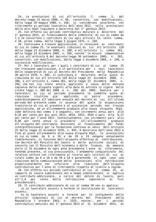 24. Le prestazioni di cui all'articolo         7,   comma    3,    del
decreto-legge 21 marzo 1988, n. 86, convertito, con modificazioni,
dalla legge 20 maggio 1988, n. 160, si considerano assorbite, con
riferimento ai periodi lavorativi dell'anno 2012, nelle prestazioni
della mini-ASpI liquidate a decorrere dal 1° gennaio 2013.
  25. Con effetto sui periodi contributivi maturati a decorrere dal
1° gennaio 2013, al finanziamento delle indennita' di cui ai commi da
1 a 24 concorrono i contributi di cui agli articoli 12, sesto comma,
e 28, primo comma, della legge 3 giugno 1975, n. 160.
  26. Continuano a trovare applicazione, in relazione ai contributi
di cui al comma 25, le eventuali riduzioni di cui all'articolo 120
della legge 23 dicembre 2000, n. 388, e all'articolo 1, comma 361,
della legge 23 dicembre 2005, n. 266, nonche' le misure compensative
di cui all'articolo 8 del decreto-legge 30 settembre 2005, n. 203,
convertito, con modificazioni, dalla legge 2 dicembre 2005, n. 248, e
successive modificazioni.
  27. Per i lavoratori per i quali i contributi di cui al comma 25
non trovavano applicazione, e in particolare per i soci lavoratori
delle cooperative di cui al decreto del Presidente della Repubblica
30 aprile 1970, n. 602, il contributo e' decurtato della quota di
riduzione di cui all'articolo 120 della legge 23 dicembre 2000, n.
388, e all'articolo 1, comma 361, della legge 23 dicembre 2005, n.
266, che non sia stata ancora applicata a causa della mancata
capienza delle aliquote vigenti alla data di entrata in vigore delle
citate leggi n. 388 del 2000 e n. 266 del 2005. Qualora per i
lavoratori di cui al periodo precedente le suddette quote di
riduzione   risultino   gia'   applicate,    si   potra'     procedere,
subordinatamente all'adozione annuale del decreto di cui all'ultimo
periodo del presente comma in assenza del quale le disposizioni
transitorie di cui al presente e al successivo periodo non trovano
applicazione, ad un allineamento graduale alla nuova aliquota ASpI,
come definita dai commi 1 e seguenti, con incrementi annui pari allo
0,26 per cento per gli anni 2013, 2014, 2015, 2016 e pari allo 0,27
per cento per l'anno 2017. Contestualmente, con incrementi pari allo
0,06 per cento annuo si procedera'        all'allineamento     graduale
all'aliquota del contributo destinato al finanziamento dei Fondi
interprofessionali per la formazione continua ai sensi dell'articolo
25 della legge 21 dicembre 1978, n. 845. A decorrere dall'anno 2013 e
fino al pieno allineamento alla nuova aliquota ASpI, le prestazioni
di cui ai commi da 6 a 10 e da 20 a 24 vengono annualmente
rideterminate, in funzione dell'aliquota effettiva di contribuzione,
con decreto del Ministro del lavoro e delle politiche sociali di
concerto con il Ministro dell'economia e delle finanze, da emanare
entro il 31 dicembre di ogni anno precedente l'anno di riferimento,
tenendo presente, in via previsionale, l'andamento congiunturale del
relativo settore con riferimento al ricorso agli istituti di cui ai
citati commi da 6 a 10 e da 20 a 24 e garantendo in ogni caso una
riduzione della commisurazione delle prestazioni alla retribuzione
proporzionalmente non    inferiore   alla    riduzione   dell'aliquota
contributiva per l'anno di riferimento rispetto al livello a regime.
  28. Con effetto sui periodi contributivi di cui al comma 25, ai
rapporti di lavoro subordinato non a tempo indeterminato si applica
un contributo addizionale, a carico del datore di lavoro, pari
all'1,4   per   cento   della   retribuzione    imponibile    ai    fini
previdenziali.
  29. Il contributo addizionale di cui al comma 28 non si applica:
    a) ai lavoratori assunti a termine in sostituzione di lavoratori
assenti;
    b) ai lavoratori assunti a termine per lo svolgimento delle
attivita' stagionali di cui al decreto del          Presidente     della
Repubblica 7 ottobre 1963, n. 1525, nonche', per            i    periodi
contributivi maturati dal 1° gennaio 2013 al 31 dicembre 2015, di
 