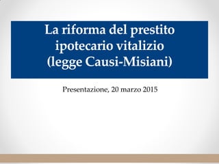 Presentazione, 20 marzo 2015
La riforma del prestito
ipotecario vitalizio
(legge Causi-Misiani)
 