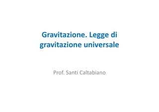 Gravitazione. Legge di
gravitazione universale
Prof. Santi Caltabiano
 