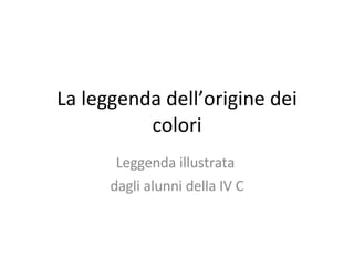 La leggenda dell’origine dei colori Leggenda illustrata  dagli alunni della IV C 