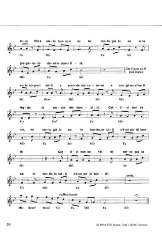 ~ 
Il 
~ 
~ 
Il 
~ .. 
24 
bi - ni. Chi è sta - to buo- no o no lei cer- to già lo sa e ha 
Fa Mi~ Fa 
pre- pa - ra - to do - ni in quan - ti - tà. 
'S 
~ ~ ~ 
• . -- #: 1C- -:tE- -f) #: 
Da Capo al ~ 
pO•i segue 
• Fa Si~ 
vo- la so- pra i tet- ti e scen- de dai ca - mi- ni e con gli oc- chia - li 
leg - ge 
n'è, 
ta, .I 
-f) 
sa: 
lei 
• 
In 
~ I 
Mib Rem7 
Rem Si~ 
la po - sta dei bam - bi - ni. Cat - ti - vi non ce 
Do7 Fa 
cer- to già lo sa: • In fon- do, in tut - ti c'è un po' di bon- 
Fa Fa 
Cat - ti - vi non ce n'è , lei cer- to già lo 
~ 
~ I • • • ~ Jt • 1C--:tE-Fa 
fon- do, in tut - ti c'è un po' di bon - tà! orch 
~ ~ 
• 
-- ..... 7i. 1L 9- 
I 
Fa Si~ 
rallentando 
Dom7 Fa Fa 
© 1994 FSP, Roma. Tutti i diritti ri servati. 
 