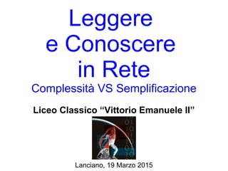 Leggere
e Conoscere
in Rete
Complessità VS Semplificazione
Liceo Classico “Vittorio Emanuele II”
Lanciano, 19 Marzo 2015
 