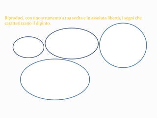 Riproduci, con uno strumento a tua scelta e in assoluta libertà, i segni che
caratterizzano il dipinto.
 