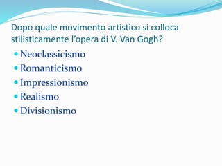 Dopo quale movimento artistico si colloca
stilisticamente l’opera di V. Van Gogh?
 Neoclassicismo
 Romanticismo
 Impressionismo
 Realismo
 Divisionismo
 