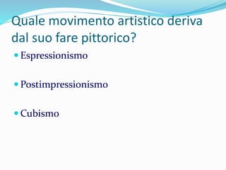 Quale movimento artistico deriva
dal suo fare pittorico?
 Espressionismo
 Postimpressionismo
 Cubismo
 