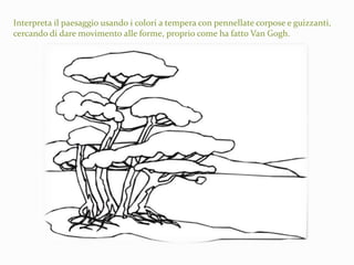 Interpreta il paesaggio usando i colori a tempera con pennellate corpose e guizzanti,
cercando di dare movimento alle forme, proprio come ha fatto Van Gogh.
 