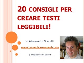 20 CONSIGLI PER
CREARE TESTI
LEGGIBILI!
di Alessandro Scuratti
www.comunicaresulweb.com
© 2016 Alessandro Scuratti
 